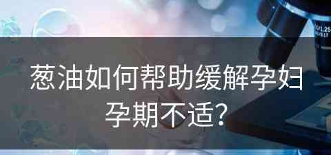 葱油如何帮助缓解孕妇孕期不适？